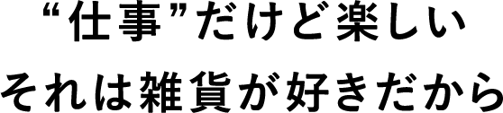 “仕事”だけど楽しいそれは雑貨が好きだから